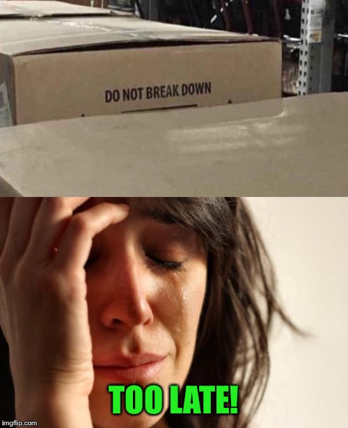 Easier said than done. | TOO LATE! | image tagged in first world problems,work,boxes,memes,funny | made w/ Imgflip meme maker