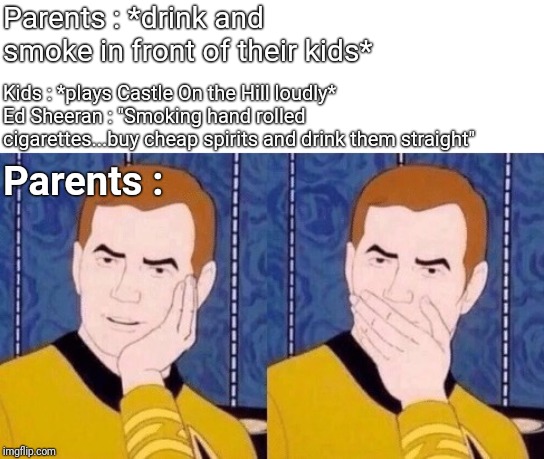 It do be like that |  Parents : *drink and smoke in front of their kids*; Kids : *plays Castle On the Hill loudly*
Ed Sheeran : "Smoking hand rolled cigarettes...buy cheap spirits and drink them straight"; Parents : | image tagged in sarcastically surprised kirk | made w/ Imgflip meme maker