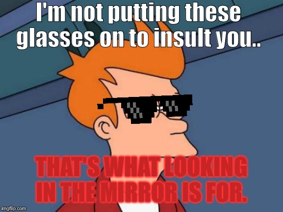 Futurama Fry Meme | I'm not putting these glasses on to insult you.. THAT'S WHAT LOOKING IN THE MIRROR IS FOR. | image tagged in memes,futurama fry | made w/ Imgflip meme maker
