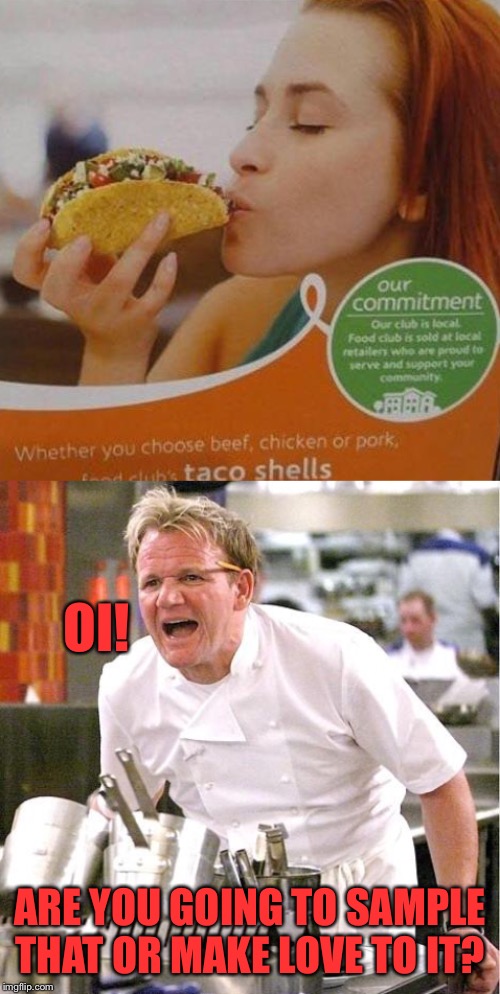 Hunger is no game. | OI! ARE YOU GOING TO SAMPLE THAT OR MAKE LOVE TO IT? | image tagged in tacos,chef gordon ramsay,memes,funny | made w/ Imgflip meme maker