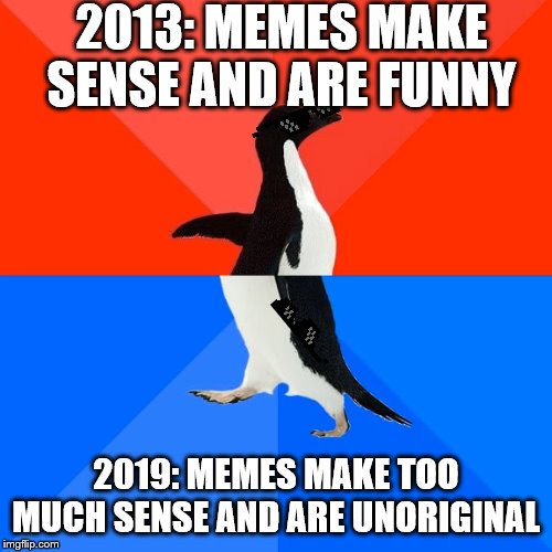 Socially Awesome Awkward Penguin | 2013: MEMES MAKE SENSE AND ARE FUNNY; 2019: MEMES MAKE TOO MUCH SENSE AND ARE UNORIGINAL | image tagged in memes,socially awesome awkward penguin | made w/ Imgflip meme maker