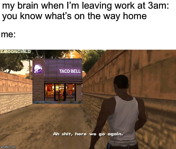 Here we go again | my brain when I’m leaving work at 3am: 
you know what’s on the way home; me: | image tagged in here we go again | made w/ Imgflip meme maker