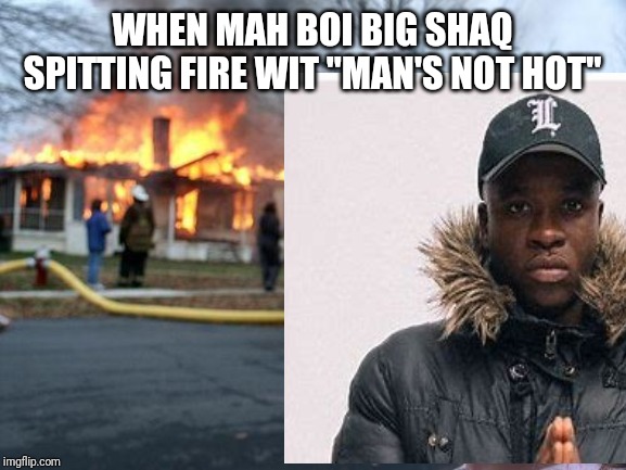 Da Ting Go SKRRA | WHEN MAH BOI BIG SHAQ SPITTING FIRE WIT "MAN'S NOT HOT" | image tagged in big shaq,fire,bars,mans not hot | made w/ Imgflip meme maker