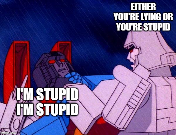 Transformers Megatron and Starscream | EITHER YOU'RE LYING OR YOU'RE STUPID; I'M STUPID I'M STUPID | image tagged in transformers megatron and starscream | made w/ Imgflip meme maker
