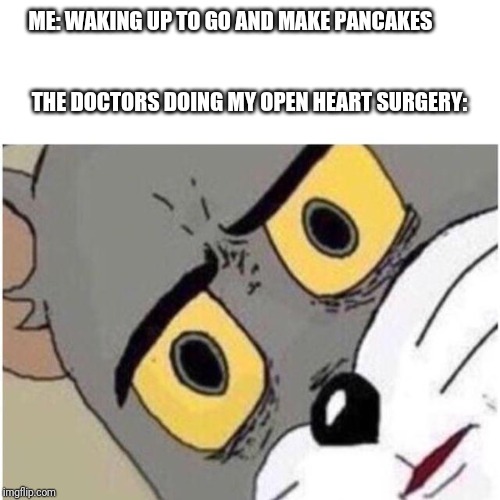ME: WAKING UP TO GO AND MAKE PANCAKES         
                                                                                   
THE DOCTORS DOING MY OPEN HEART SURGERY: | image tagged in tom discussed | made w/ Imgflip meme maker