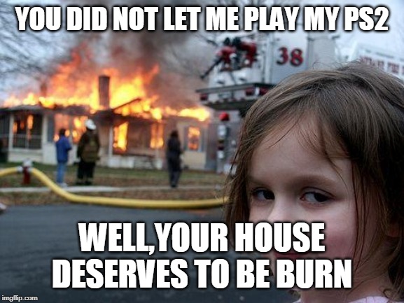 Disaster Girl | YOU DID NOT LET ME PLAY MY PS2; WELL,YOUR HOUSE DESERVES TO BE BURN | image tagged in memes,disaster girl | made w/ Imgflip meme maker