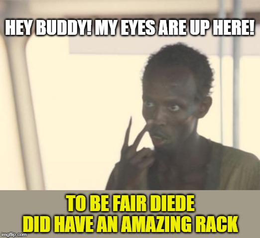 Don't stare. | HEY BUDDY! MY EYES ARE UP HERE! TO BE FAIR DIEDE DID HAVE AN AMAZING RACK | image tagged in memes,i'm the captain now,rack,my eyes are up here | made w/ Imgflip meme maker