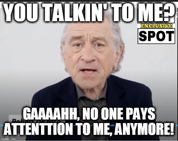 De Niro, senile old fart | YOU TALKIN' TO ME? GAAAAHH, NO ONE PAYS ATTENTTION TO ME, ANYMORE! | image tagged in old loser,has been,de niro commie,stupid celebs | made w/ Imgflip meme maker