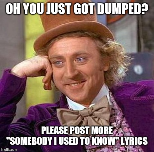 Creepy Condescending Wonka Meme | OH YOU JUST GOT DUMPED? PLEASE POST MORE "SOMEBODY I USED TO KNOW" LYRICS | image tagged in memes,creepy condescending wonka | made w/ Imgflip meme maker
