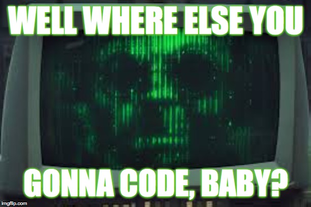 WELL WHERE ELSE YOU GONNA CODE, BABY? | made w/ Imgflip meme maker