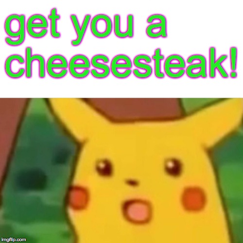 Surprised Pikachu Meme | get you a cheesesteak! | image tagged in memes,surprised pikachu | made w/ Imgflip meme maker