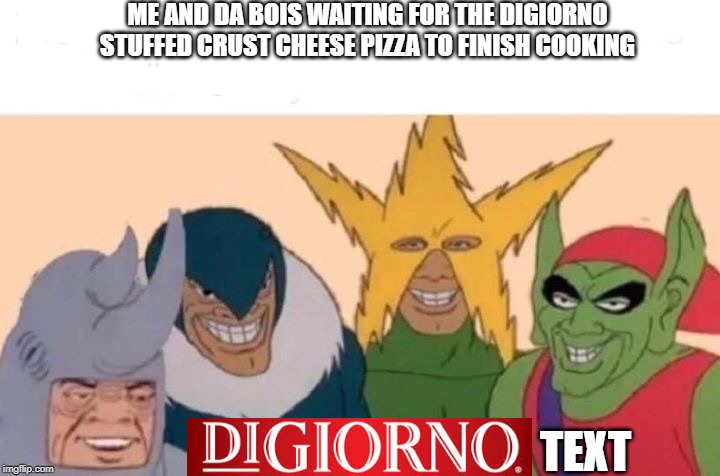 Me And The Boys | ME AND DA BOIS WAITING FOR THE DIGIORNO STUFFED CRUST CHEESE PIZZA TO FINISH COOKING; TEXT | image tagged in memes,me and the boys | made w/ Imgflip meme maker