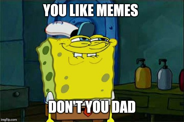 Don't You Squidward | YOU LIKE MEMES; DON'T YOU DAD | image tagged in memes,dont you squidward | made w/ Imgflip meme maker