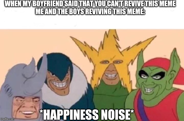 Me And The Boys | WHEN MY BOYFRIEND SAID THAT YOU CAN'T REVIVE THIS MEME

ME AND THE BOYS REVIVING THIS MEME:; *HAPPINESS NOISE* | image tagged in memes,me and the boys | made w/ Imgflip meme maker