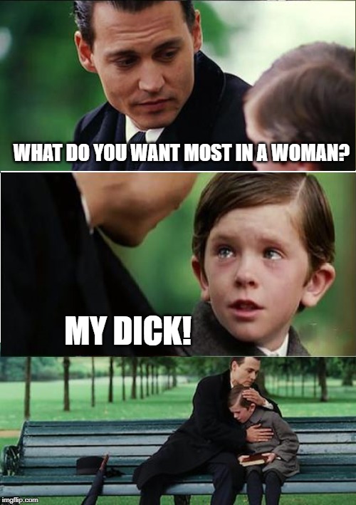 My dad helping me find a gf | WHAT DO YOU WANT MOST IN A WOMAN? MY DICK! | image tagged in finding neverland,reverse | made w/ Imgflip meme maker