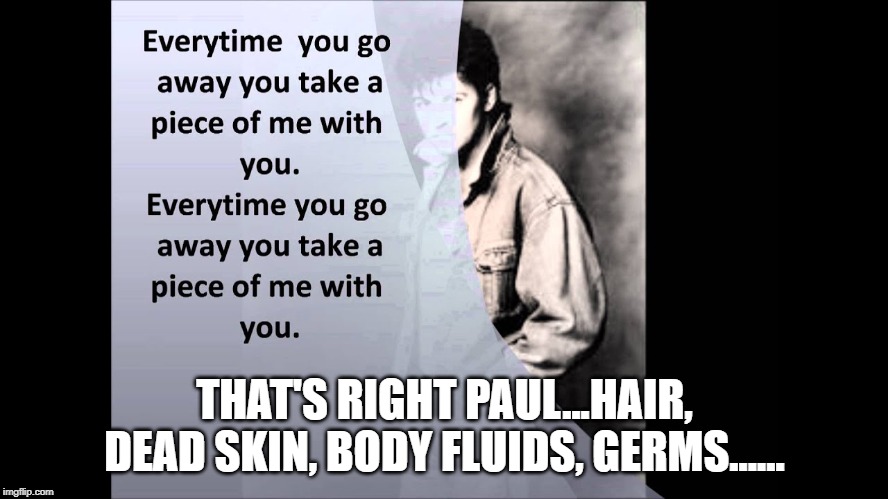 He was Right You Know | THAT'S RIGHT PAUL...HAIR, DEAD SKIN, BODY FLUIDS, GERMS...... | image tagged in song lyrics | made w/ Imgflip meme maker