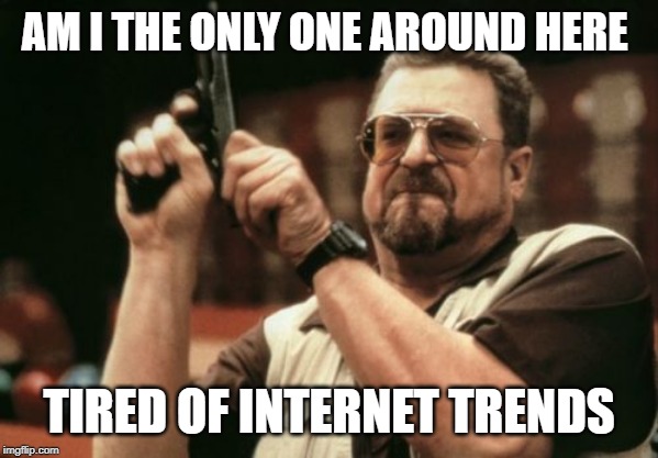Am I The Only One Around Here | AM I THE ONLY ONE AROUND HERE; TIRED OF INTERNET TRENDS | image tagged in memes,am i the only one around here | made w/ Imgflip meme maker