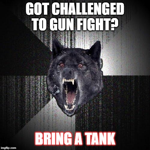 Insanity Wolf Meme | GOT CHALLENGED TO GUN FIGHT? BRING A TANK | image tagged in memes,insanity wolf | made w/ Imgflip meme maker