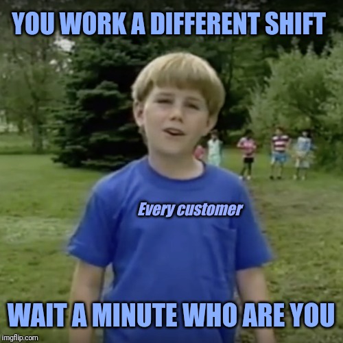 Kazoo kid wait a minute who are you | YOU WORK A DIFFERENT SHIFT; Every customer; WAIT A MINUTE WHO ARE YOU | image tagged in kazoo kid wait a minute who are you,retail | made w/ Imgflip meme maker