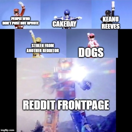 Power Rangers | KEANU REEVES; PEOPLE WHO DON'T POST BUT UPVOTE; CAKEDAY; STOLEN FROM ANOTHER REDDITOR; DOGS; REDDIT FRONTPAGE | image tagged in power rangers | made w/ Imgflip meme maker