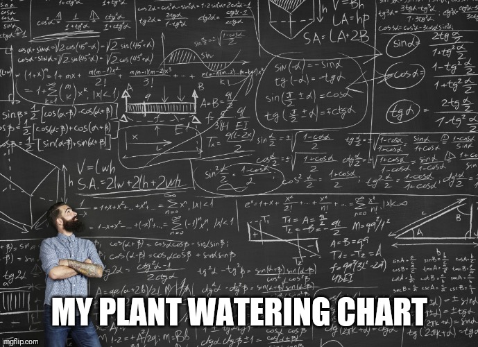 Calculations | MY PLANT WATERING CHART | image tagged in calculations | made w/ Imgflip meme maker