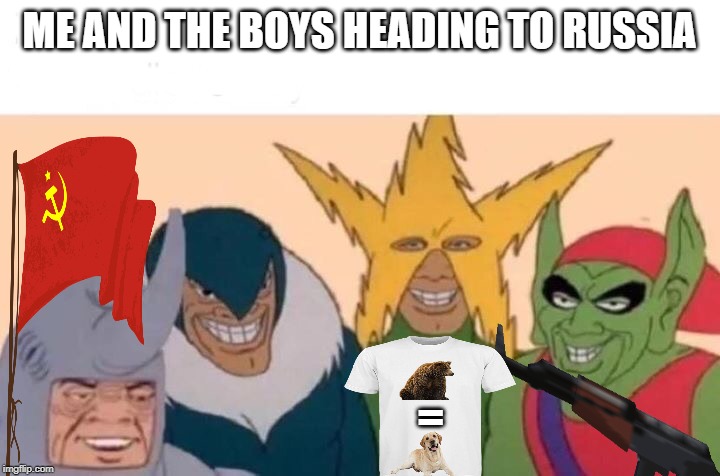 Me And The Boys |  ME AND THE BOYS HEADING TO RUSSIA; = | image tagged in memes,me and the boys | made w/ Imgflip meme maker