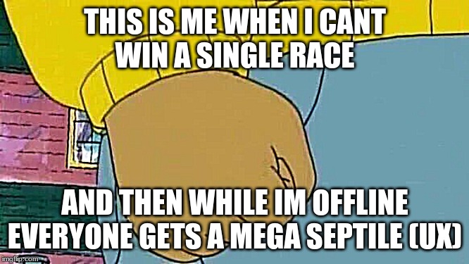 Arthur Fist | THIS IS ME WHEN I CANT
WIN A SINGLE RACE; AND THEN WHILE IM OFFLINE EVERYONE GETS A MEGA SEPTILE (UX) | image tagged in memes,arthur fist | made w/ Imgflip meme maker