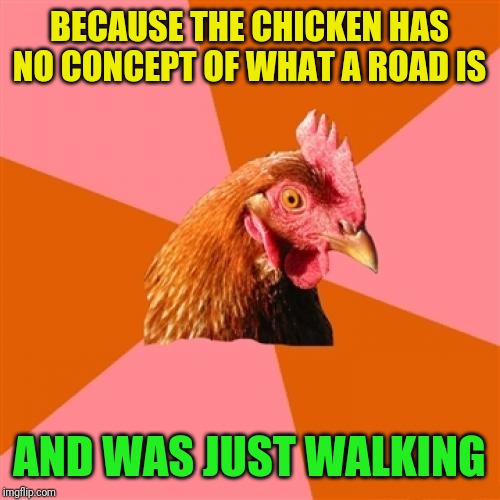 Anti Joke Chicken Meme | BECAUSE THE CHICKEN HAS NO CONCEPT OF WHAT A ROAD IS AND WAS JUST WALKING | image tagged in memes,anti joke chicken | made w/ Imgflip meme maker