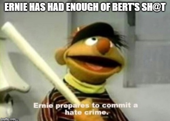 ERNIE HAS HAD ENOUGH OF BERT'S SH@T | image tagged in angry,murder | made w/ Imgflip meme maker