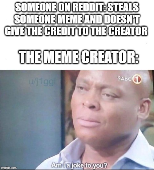 am I a joke to you | SOMEONE ON REDDIT: STEALS SOMEONE MEME AND DOESN'T GIVE THE CREDIT TO THE CREATOR; THE MEME CREATOR: | image tagged in am i a joke to you | made w/ Imgflip meme maker