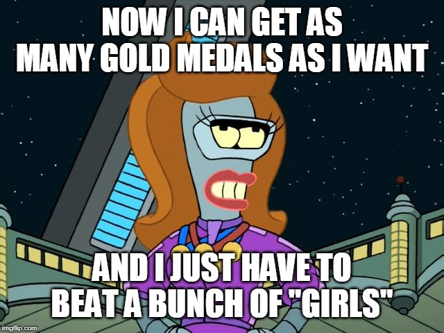 NOW I CAN GET AS MANY GOLD MEDALS AS I WANT AND I JUST HAVE TO BEAT A BUNCH OF "GIRLS" | made w/ Imgflip meme maker