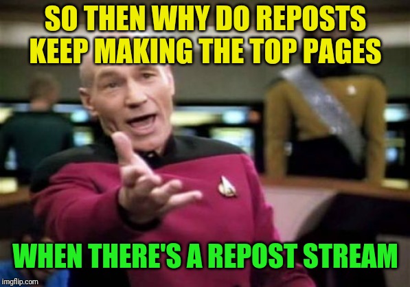 Picard Wtf Meme | SO THEN WHY DO REPOSTS KEEP MAKING THE TOP PAGES WHEN THERE'S A REPOST STREAM | image tagged in memes,picard wtf | made w/ Imgflip meme maker