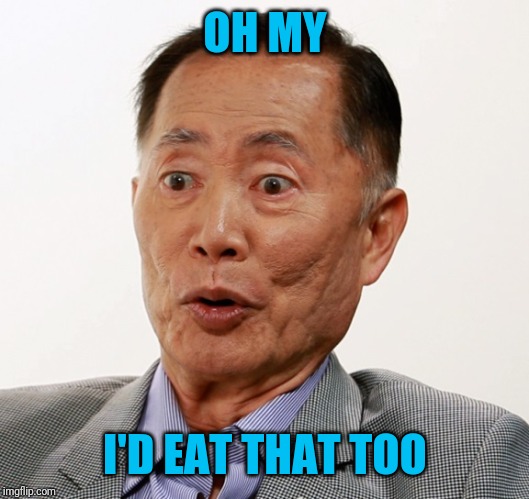 george takei oh my | OH MY I'D EAT THAT TOO | image tagged in george takei oh my | made w/ Imgflip meme maker