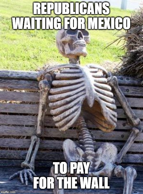 Waiting Skeleton Meme | REPUBLICANS WAITING FOR MEXICO TO PAY FOR THE WALL | image tagged in memes,waiting skeleton | made w/ Imgflip meme maker