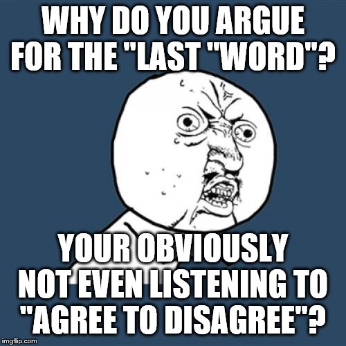 another day | WHY DO YOU ARGUE FOR THE "LAST "WORD"? YOUR OBVIOUSLY NOT EVEN LISTENING TO "AGREE TO DISAGREE"? | image tagged in memes,y u no | made w/ Imgflip meme maker