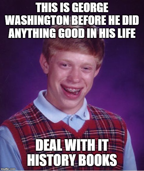 Bad Luck Brian Meme | THIS IS GEORGE WASHINGTON BEFORE HE DID ANYTHING GOOD IN HIS LIFE; DEAL WITH IT HISTORY BOOKS | image tagged in memes,bad luck brian | made w/ Imgflip meme maker