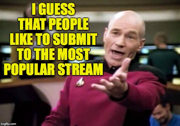 I GUESS THAT PEOPLE LIKE TO SUBMIT TO THE MOST POPULAR STREAM | made w/ Imgflip meme maker