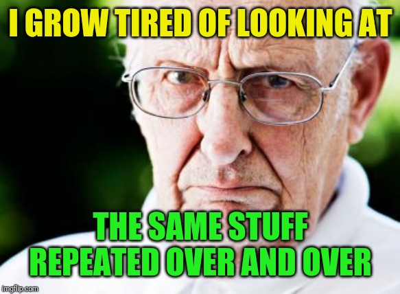 Grumpy old man | I GROW TIRED OF LOOKING AT THE SAME STUFF REPEATED OVER AND OVER | image tagged in grumpy old man | made w/ Imgflip meme maker