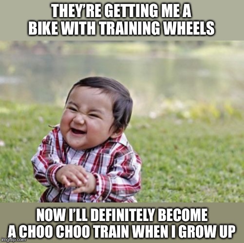 Evil Toddler Meme | THEY’RE GETTING ME A BIKE WITH TRAINING WHEELS; NOW I’LL DEFINITELY BECOME A CHOO CHOO TRAIN WHEN I GROW UP | image tagged in memes,evil toddler | made w/ Imgflip meme maker