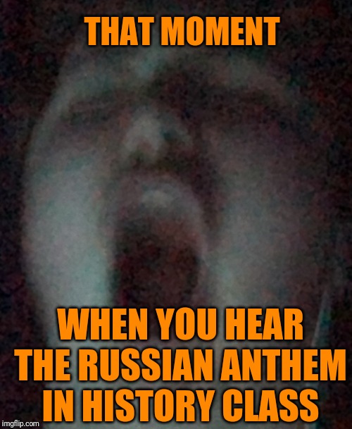 What a historical moment | THAT MOMENT; WHEN YOU HEAR THE RUSSIAN ANTHEM IN HISTORY CLASS | image tagged in memes,funny memes,historical meme | made w/ Imgflip meme maker