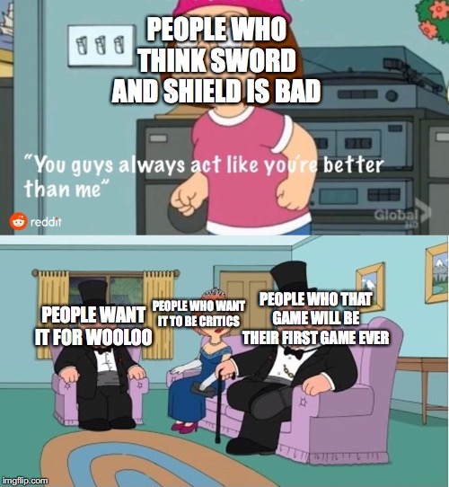 You Guys always act like you're better than me | PEOPLE WHO THINK SWORD AND SHIELD IS BAD; PEOPLE WHO THAT GAME WILL BE THEIR FIRST GAME EVER; PEOPLE WHO WANT IT TO BE CRITICS; PEOPLE WANT IT FOR WOOLOO | image tagged in you guys always act like you're better than me | made w/ Imgflip meme maker