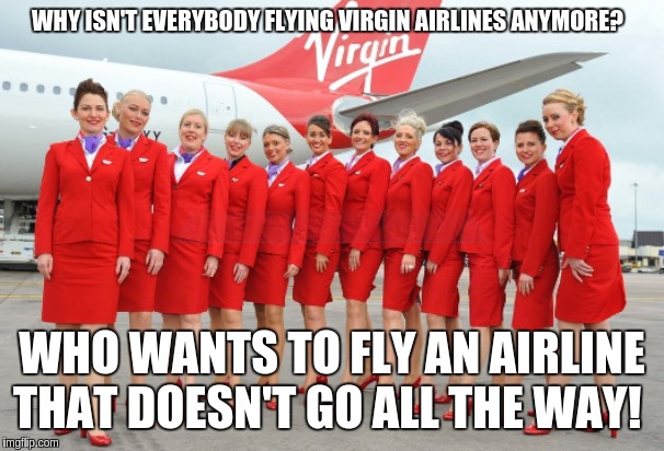a bygone era | WHY ISN'T EVERYBODY FLYING VIRGIN AIRLINES ANYMORE? WHO WANTS TO FLY AN AIRLINE THAT DOESN'T GO ALL THE WAY! | image tagged in funny,funny memes,airplane | made w/ Imgflip meme maker