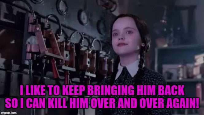 Wednesday | I LIKE TO KEEP BRINGING HIM BACK SO I CAN KILL HIM OVER AND OVER AGAIN! | image tagged in wednesday | made w/ Imgflip meme maker