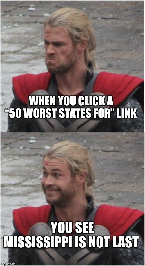 Thor Sad Then Happy | WHEN YOU CLICK A “50 WORST STATES FOR” LINK; YOU SEE MISSISSIPPI IS NOT LAST | image tagged in thor sad then happy | made w/ Imgflip meme maker