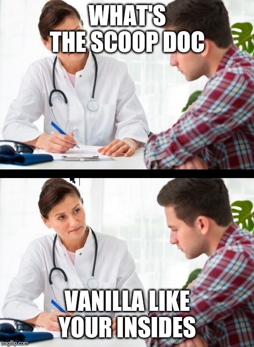 doctor and patient | WHAT'S THE SCOOP DOC; VANILLA LIKE YOUR INSIDES | image tagged in doctor and patient | made w/ Imgflip meme maker