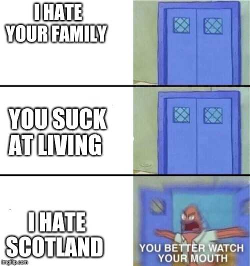 You better watch your mouth | I HATE YOUR FAMILY; YOU SUCK AT LIVING; I HATE SCOTLAND | image tagged in you better watch your mouth | made w/ Imgflip meme maker