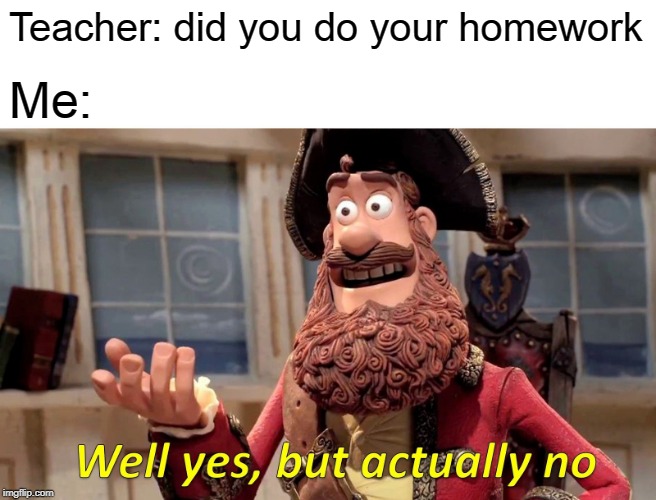 Well Yes, But Actually No Meme | Teacher: did you do your homework; Me: | image tagged in memes,well yes but actually no | made w/ Imgflip meme maker