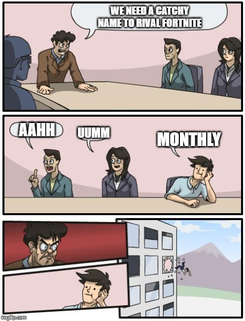 boardroom suggestion | WE NEED A CATCHY NAME TO RIVAL FORTNITE; MONTHLY; AAHH; UUMM | image tagged in boardroom suggestion | made w/ Imgflip meme maker
