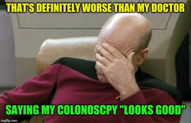 Captain Picard Facepalm Meme | THAT'S DEFINITELY WORSE THAN MY DOCTOR SAYING MY COLONOSCPY "LOOKS GOOD" | image tagged in memes,captain picard facepalm | made w/ Imgflip meme maker