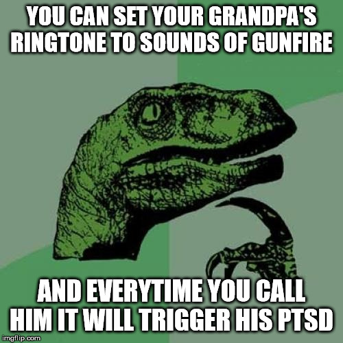 Philosoraptor | YOU CAN SET YOUR GRANDPA'S RINGTONE TO SOUNDS OF GUNFIRE; AND EVERYTIME YOU CALL HIM IT WILL TRIGGER HIS PTSD | image tagged in memes,philosoraptor | made w/ Imgflip meme maker
